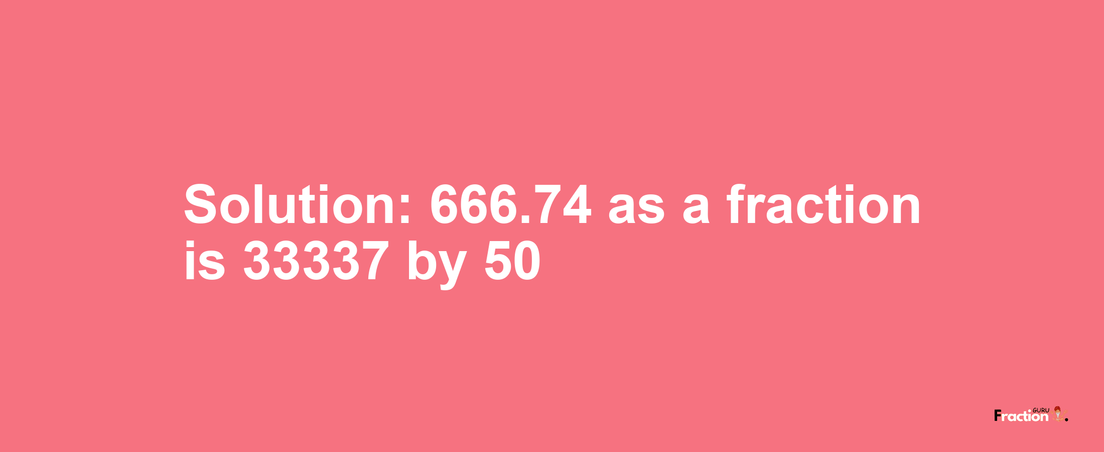 Solution:666.74 as a fraction is 33337/50